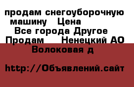 продам снегоуборочную машину › Цена ­ 55 000 - Все города Другое » Продам   . Ненецкий АО,Волоковая д.